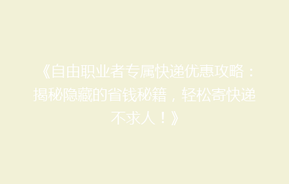 《自由职业者专属快递优惠攻略：揭秘隐藏的省钱秘籍，轻松寄快递不求人！》