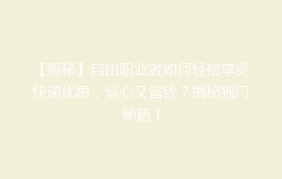 【揭秘】自由职业者如何轻松享受快递优惠,省心又省钱?揭秘独门秘籍!