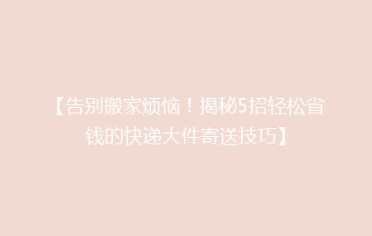 【告别搬家烦恼!揭秘5招轻松省钱的快递大件寄送技巧】