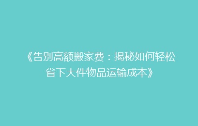 《告别高额搬家费：揭秘如何轻松省下大件物品运输成本》