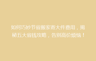 如何巧妙节省搬家寄大件费用，揭秘五大省钱攻略，告别高价烦恼！