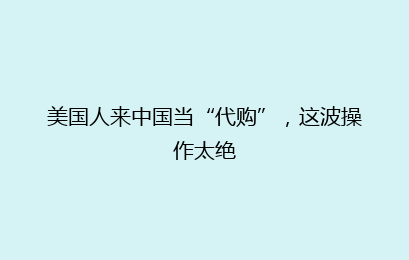 美国人来中国当“代购”,这波操作太绝