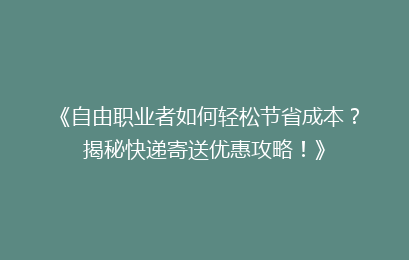 《自由职业者如何轻松节省成本？揭秘快递寄送优惠攻略！》