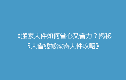 《搬家大件如何省心又省力？揭秘5大省钱搬家寄大件攻略》