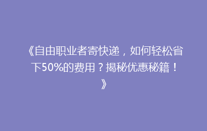 《自由职业者寄快递，如何轻松省下50%的费用？揭秘优惠秘籍！》