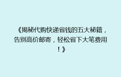 《揭秘代购快递省钱的五大秘籍，告别高价邮寄，轻松省下大笔费用！》