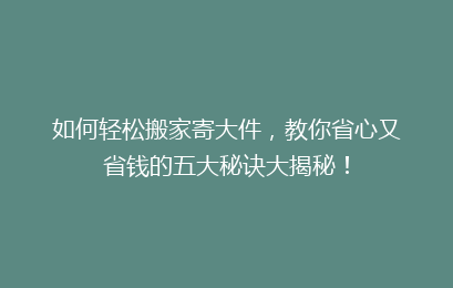 如何轻松搬家寄大件，教你省心又省钱的五大秘诀大揭秘！