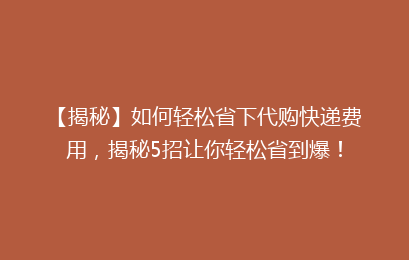 【揭秘】如何轻松省下代购快递费用，揭秘5招让你轻松省到爆！