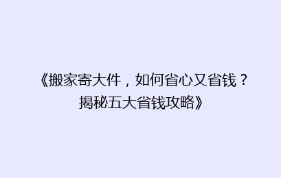 《搬家寄大件，如何省心又省钱？揭秘五大省钱攻略》