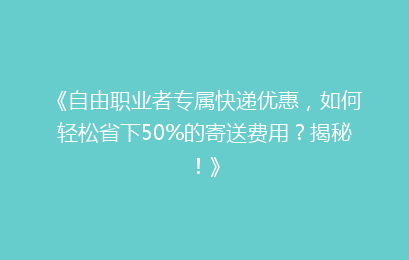 《自由职业者专属快递优惠,如何轻松省下50%的寄送费用?揭秘!》