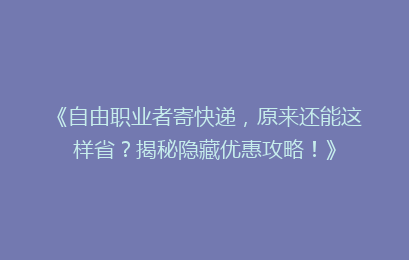 《自由职业者寄快递，原来还能这样省？揭秘隐藏优惠攻略！》