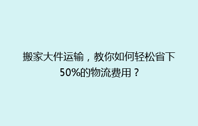 搬家大件运输,教你如何轻松省下50%的物流费用?