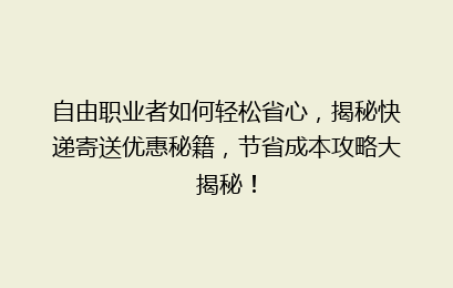 自由职业者如何轻松省心,揭秘快递寄送优惠秘籍,节省成本攻略大揭秘!
