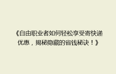 《自由职业者如何轻松享受寄快递优惠,揭秘隐藏的省钱秘诀!》