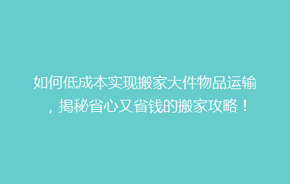 如何低成本实现搬家大件物品运输,揭秘省心又省钱的搬家攻略!