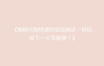 《揭秘代购快递的省钱秘诀:轻松省下一大笔邮费!》