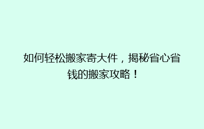 如何轻松搬家寄大件,揭秘省心省钱的搬家攻略!