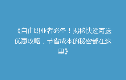 《自由职业者必备！揭秘快递寄送优惠攻略，节省成本的秘密都在这里》