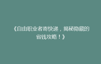 《自由职业者寄快递，揭秘隐藏的省钱攻略！》