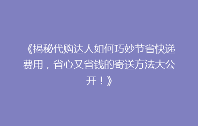 《揭秘代购达人如何巧妙节省快递费用,省心又省钱的寄送方法大公开!》