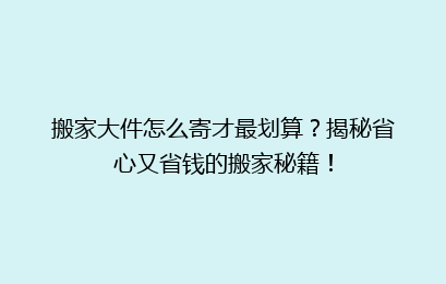 搬家大件怎么寄才最划算?揭秘省心又省钱的搬家秘籍!