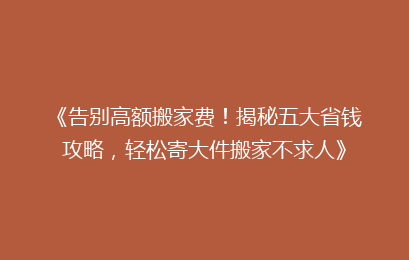 《告别高额搬家费！揭秘五大省钱攻略，轻松寄大件搬家不求人》