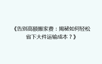 《告别高额搬家费：揭秘如何轻松省下大件运输成本？》
