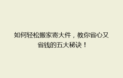 如何轻松搬家寄大件，教你省心又省钱的五大秘诀！