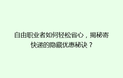 自由职业者如何轻松省心,揭秘寄快递的隐藏优惠秘诀?