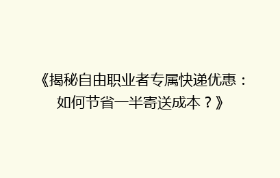 《揭秘自由职业者专属快递优惠：如何节省一半寄送成本？》