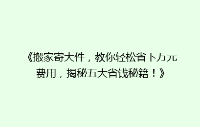 《搬家寄大件，教你轻松省下万元费用，揭秘五大省钱秘籍！》