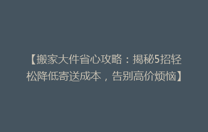 【搬家大件省心攻略：揭秘5招轻松降低寄送成本，告别高价烦恼】