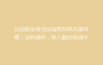 自由职业者合法省税50%实操攻略：这样操作，收入翻倍税减半