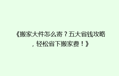 《搬家大件怎么寄？五大省钱攻略，轻松省下搬家费！》