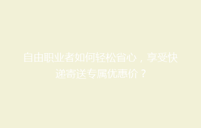 自由职业者如何轻松省心,享受快递寄送专属优惠价?