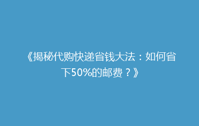 《揭秘代购快递省钱大法：如何省下50%的邮费？》