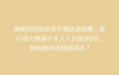 揭秘自由职业者专属快递优惠,省心省力寄递不求人!只需这5招,轻松降低寄快递成本!