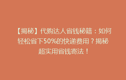 【揭秘】代购达人省钱秘籍：如何轻松省下50%的快递费用？揭秘超实用省钱寄法！