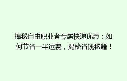 揭秘自由职业者专属快递优惠：如何节省一半运费，揭秘省钱秘籍！