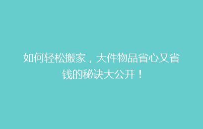 如何轻松搬家，大件物品省心又省钱的秘诀大公开！