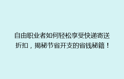 自由职业者如何轻松享受快递寄送折扣，揭秘节省开支的省钱秘籍！