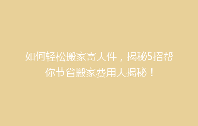 如何轻松搬家寄大件,揭秘5招帮你节省搬家费用大揭秘!