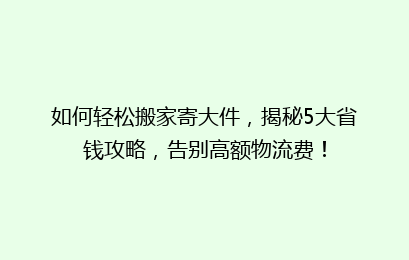 如何轻松搬家寄大件，揭秘5大省钱攻略，告别高额物流费！