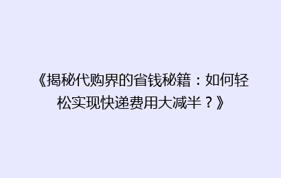 《揭秘代购界的省钱秘籍:如何轻松实现快递费用大减半?》