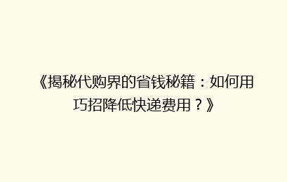 《揭秘代购界的省钱秘籍：如何用巧招降低快递费用？》
