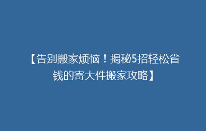 【告别搬家烦恼！揭秘5招轻松省钱的寄大件搬家攻略】