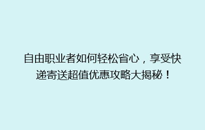 自由职业者如何轻松省心，享受快递寄送超值优惠攻略大揭秘！