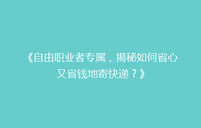 《自由职业者专属,揭秘如何省心又省钱地寄快递?》
