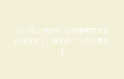 【告别高价烦恼！揭秘搬家寄大件省钱攻略，让你轻松省下大笔费用】