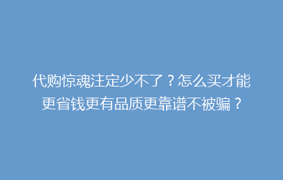 代购惊魂注定少不了？怎么买才能更省钱更有品质更靠谱不被骗？